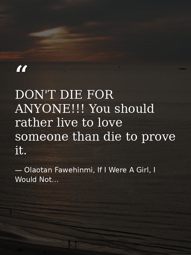 DON'T DIE FOR ANYONE!!! You should rather live to love someone than die to prove it. — Olaotan Fawehinmi, If I Were A Girl, I Would Not...
