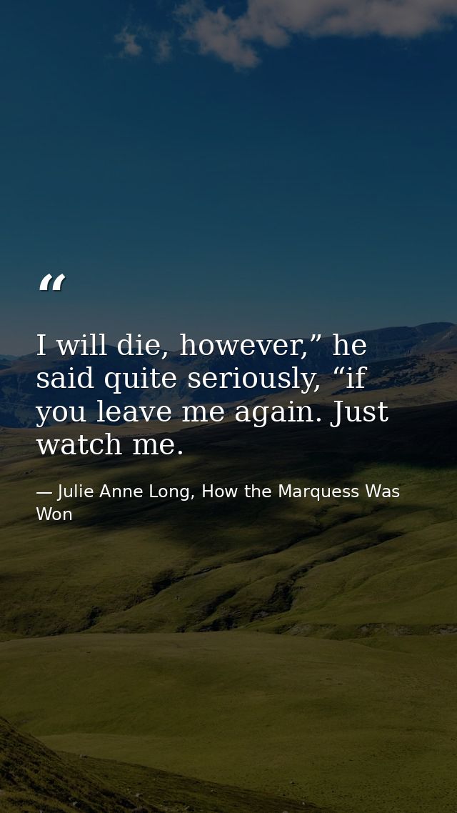 I will die, however,” he said quite seriously, “if you leave me again. Just watch me. — Julie Anne Long, How the Marquess Was Won