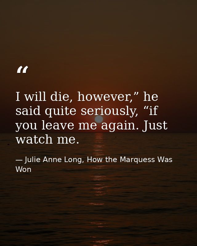 I will die, however,” he said quite seriously, “if you leave me again. Just watch me. — Julie Anne Long, How the Marquess Was Won