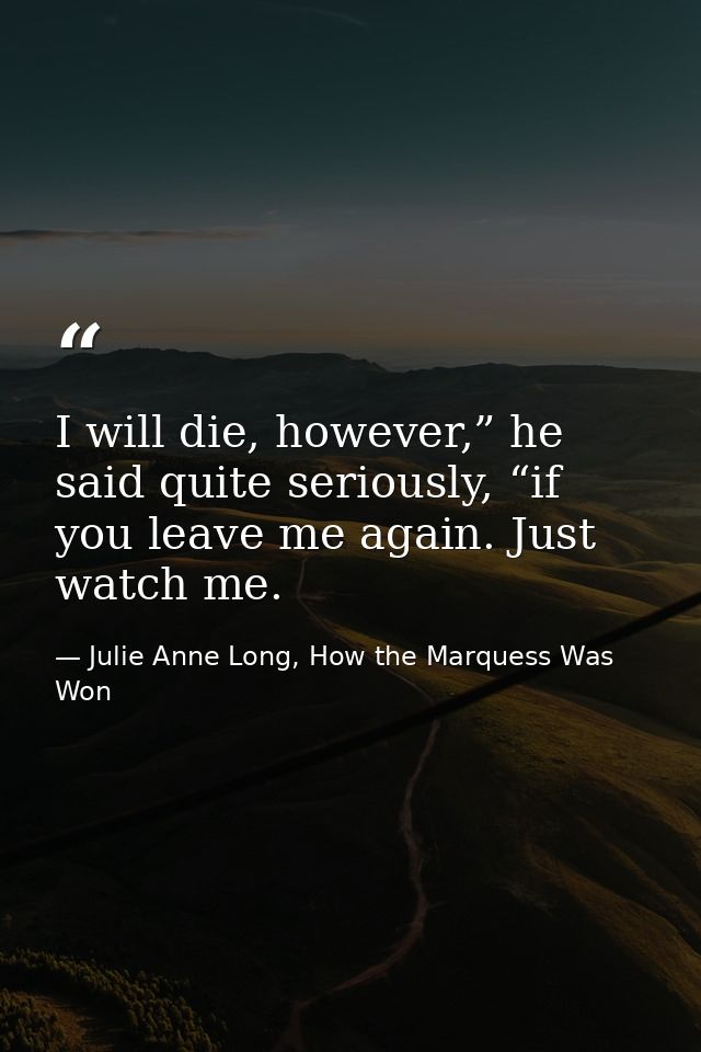 I will die, however,” he said quite seriously, “if you leave me again. Just watch me. — Julie Anne Long, How the Marquess Was Won