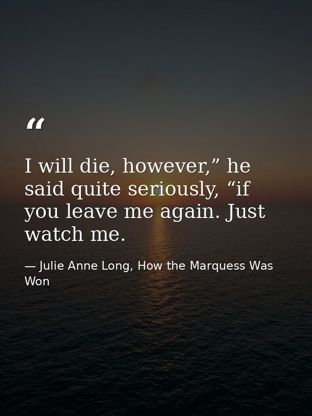 I will die, however,” he said quite seriously, “if you leave me again. Just watch me. — Julie Anne Long, How the Marquess Was Won