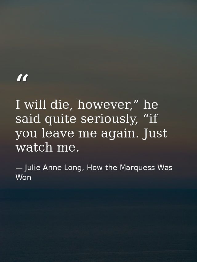 I will die, however,” he said quite seriously, “if you leave me again. Just watch me. — Julie Anne Long, How the Marquess Was Won