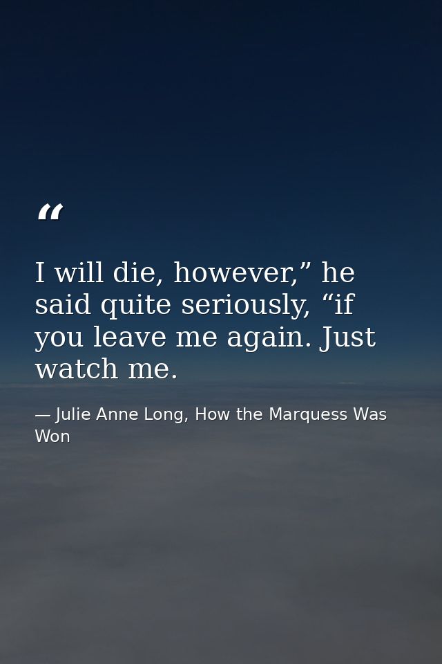 I will die, however,” he said quite seriously, “if you leave me again. Just watch me. — Julie Anne Long, How the Marquess Was Won