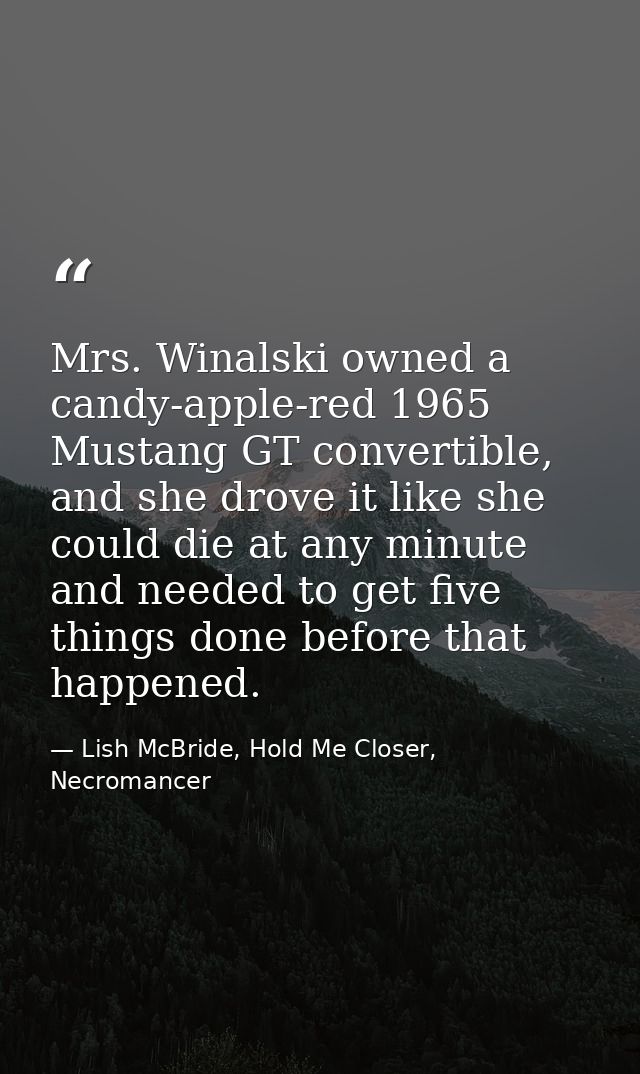 Mrs. Winalski owned a candy-apple-red 1965 Mustang GT convertible, and she drove it like she could die at any minute and — Lish McBride, Hold Me Closer, Necromancer