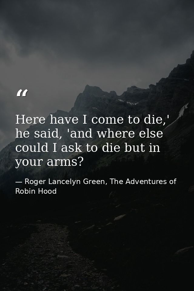 Here have I come to die,' he said, 'and where else could I ask to die but in your arms? — Roger Lancelyn Green, The Adventures of Robin Hood