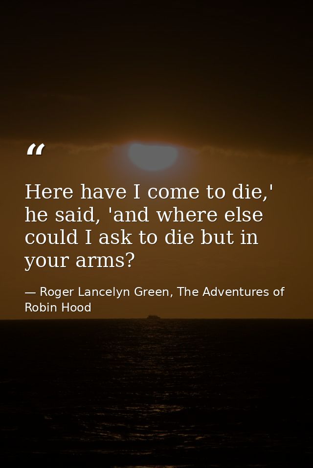 Here have I come to die,' he said, 'and where else could I ask to die but in your arms? — Roger Lancelyn Green, The Adventures of Robin Hood