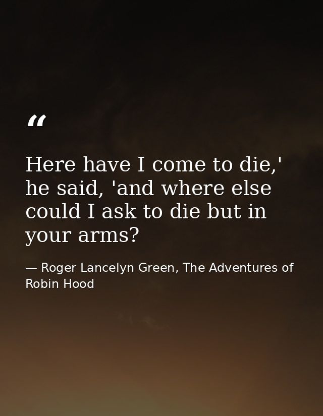 Here have I come to die,' he said, 'and where else could I ask to die but in your arms? — Roger Lancelyn Green, The Adventures of Robin Hood