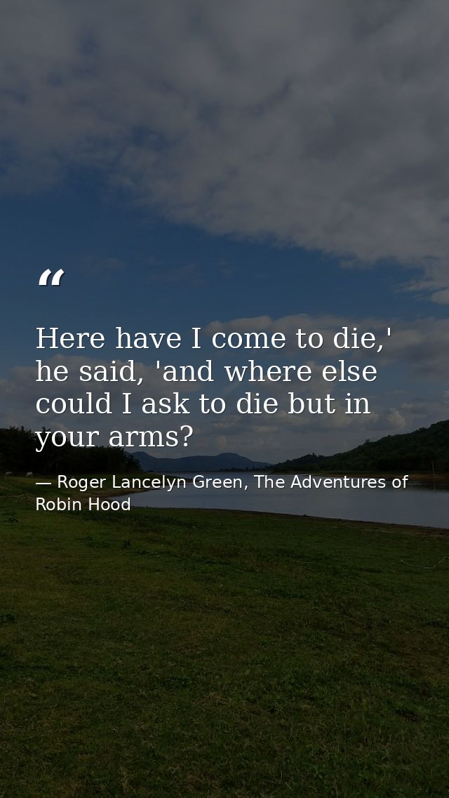 Here have I come to die,' he said, 'and where else could I ask to die but in your arms? — Roger Lancelyn Green, The Adventures of Robin Hood
