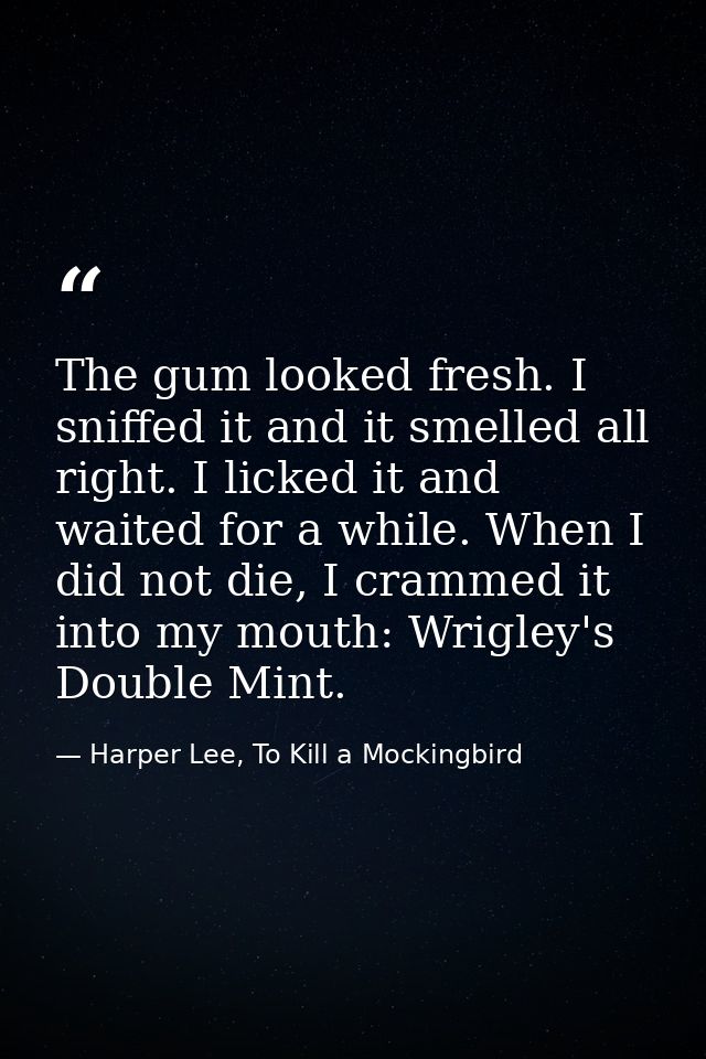 The gum looked fresh. I sniffed it and it smelled all right. I licked it and waited for a while. When I did not die, I c — Harper Lee, To Kill a Mockingbird