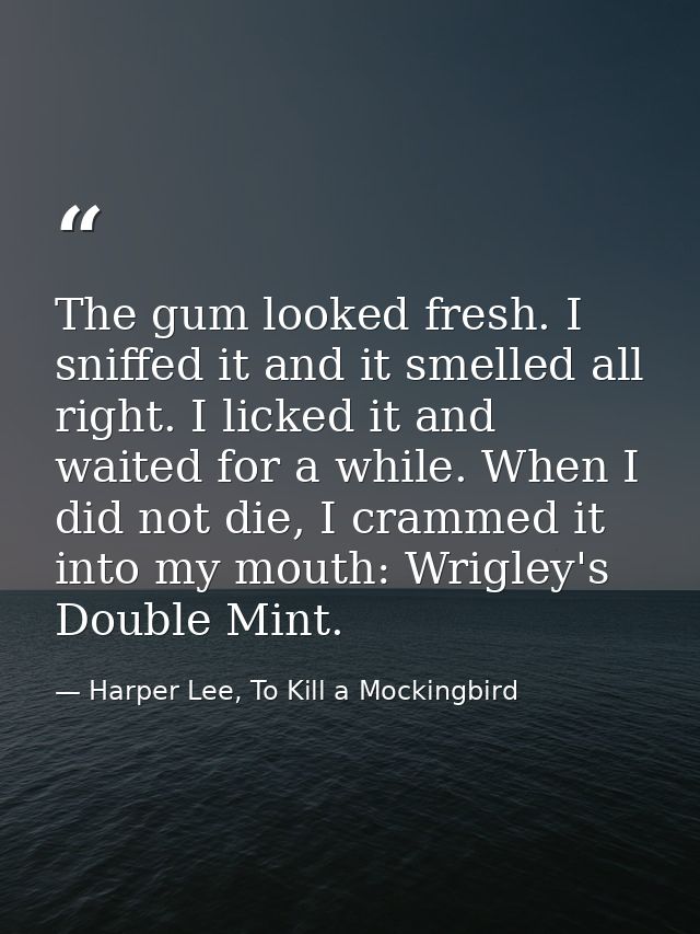 The gum looked fresh. I sniffed it and it smelled all right. I licked it and waited for a while. When I did not die, I c — Harper Lee, To Kill a Mockingbird