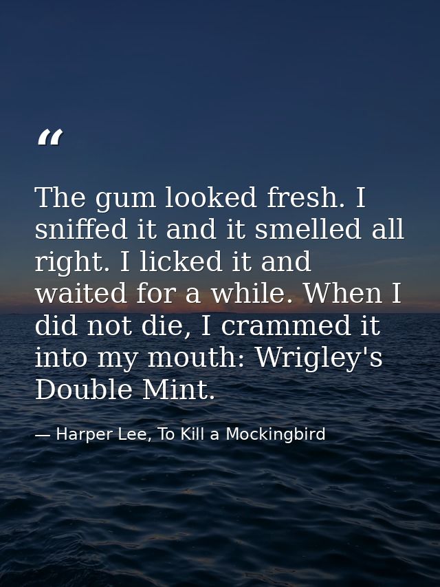 The gum looked fresh. I sniffed it and it smelled all right. I licked it and waited for a while. When I did not die, I c — Harper Lee, To Kill a Mockingbird