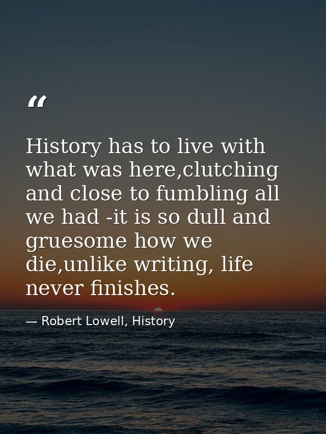 History has to live with what was here,clutching and close to fumbling all we had -it is so dull and gruesome how we die — Robert Lowell, History