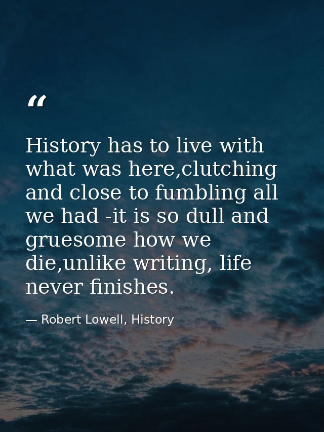 History has to live with what was here,clutching and close to fumbling all we had -it is so dull and gruesome how we die — Robert Lowell, History
