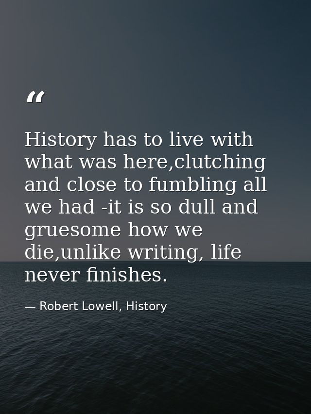 History has to live with what was here,clutching and close to fumbling all we had -it is so dull and gruesome how we die — Robert Lowell, History