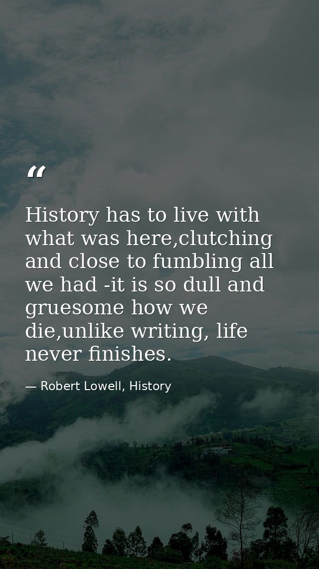 History has to live with what was here,clutching and close to fumbling all we had -it is so dull and gruesome how we die — Robert Lowell, History