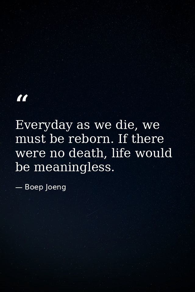 Everyday as we die, we must be reborn. If there were no death, life would be meaningless. — Boep Joeng