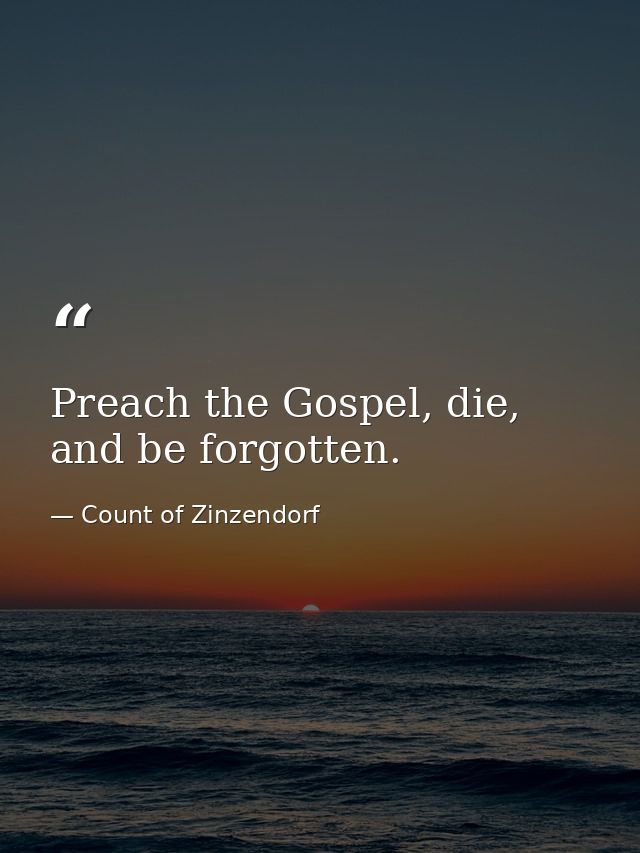 Preach the Gospel, die, and be forgotten. — Count of Zinzendorf
