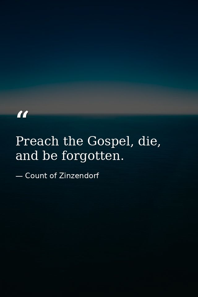 Preach the Gospel, die, and be forgotten. — Count of Zinzendorf