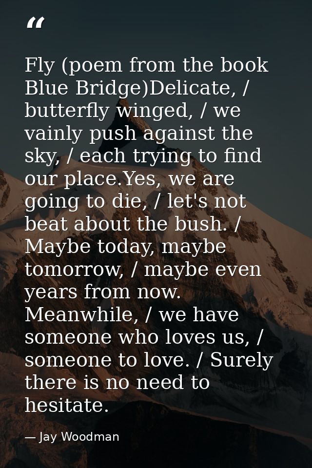 Fly (poem from the book Blue Bridge)Delicate, / butterfly winged, / we vainly push against the sky, / each trying to fin — Jay Woodman