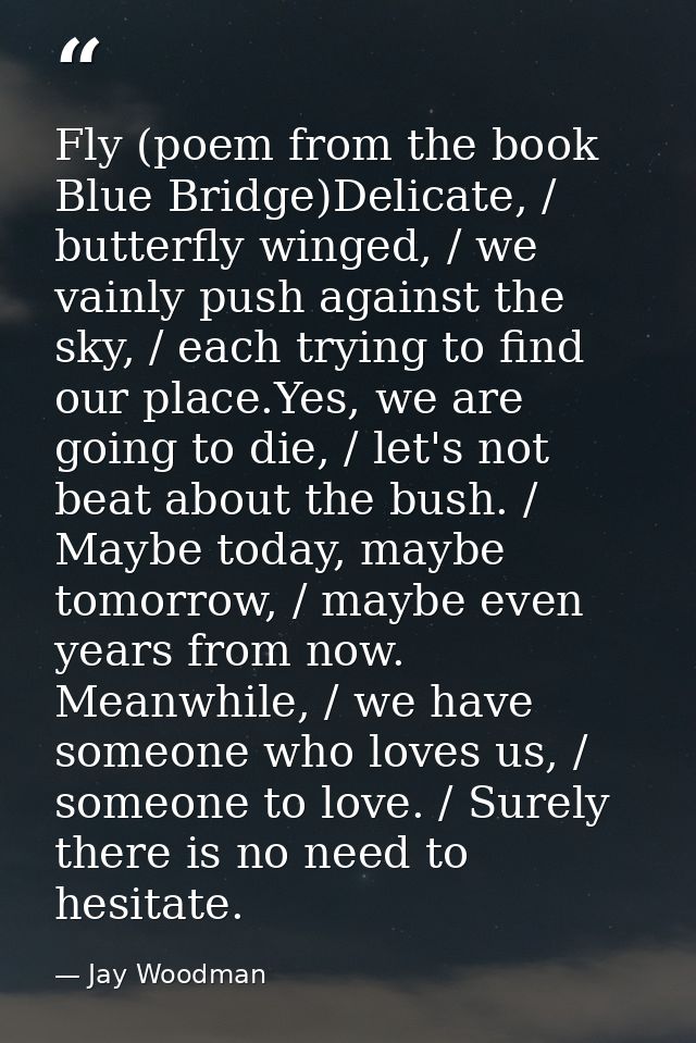 Fly (poem from the book Blue Bridge)Delicate, / butterfly winged, / we vainly push against the sky, / each trying to fin — Jay Woodman