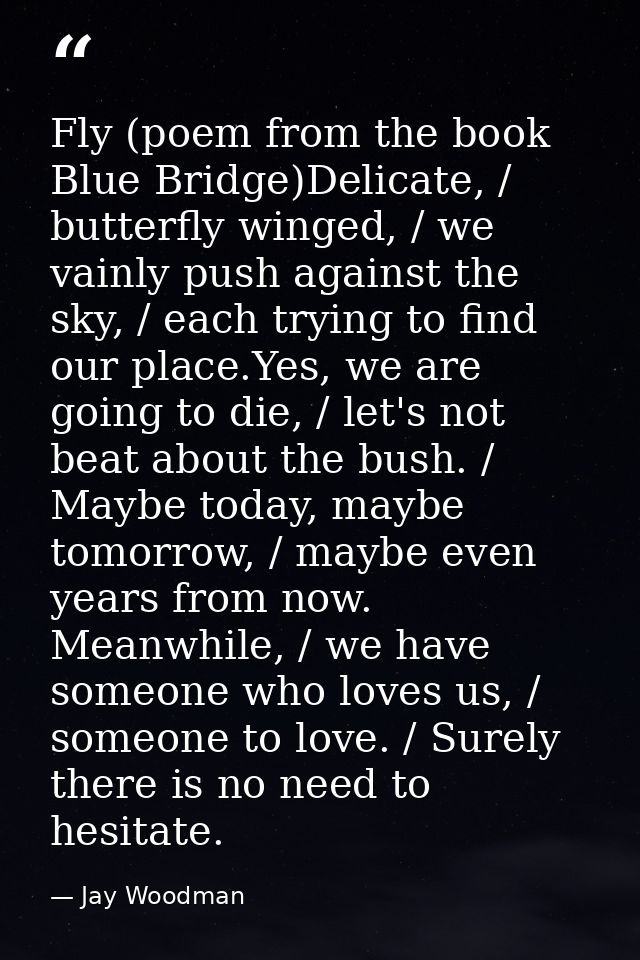 Fly (poem from the book Blue Bridge)Delicate, / butterfly winged, / we vainly push against the sky, / each trying to fin — Jay Woodman