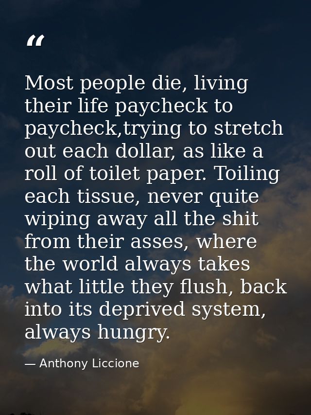 Most people die, living their life paycheck to paycheck,trying to stretch out each dollar, as like a roll of toilet pape — Anthony Liccione