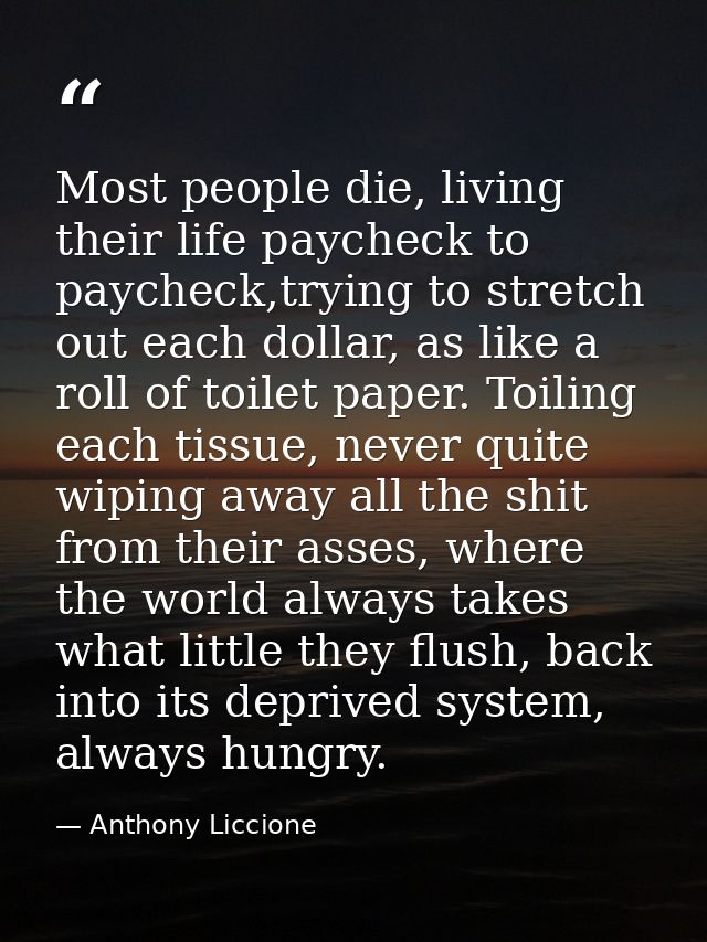 Most people die, living their life paycheck to paycheck,trying to stretch out each dollar, as like a roll of toilet pape — Anthony Liccione