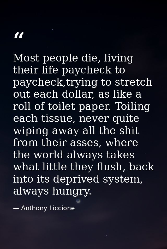 Most people die, living their life paycheck to paycheck,trying to stretch out each dollar, as like a roll of toilet pape — Anthony Liccione