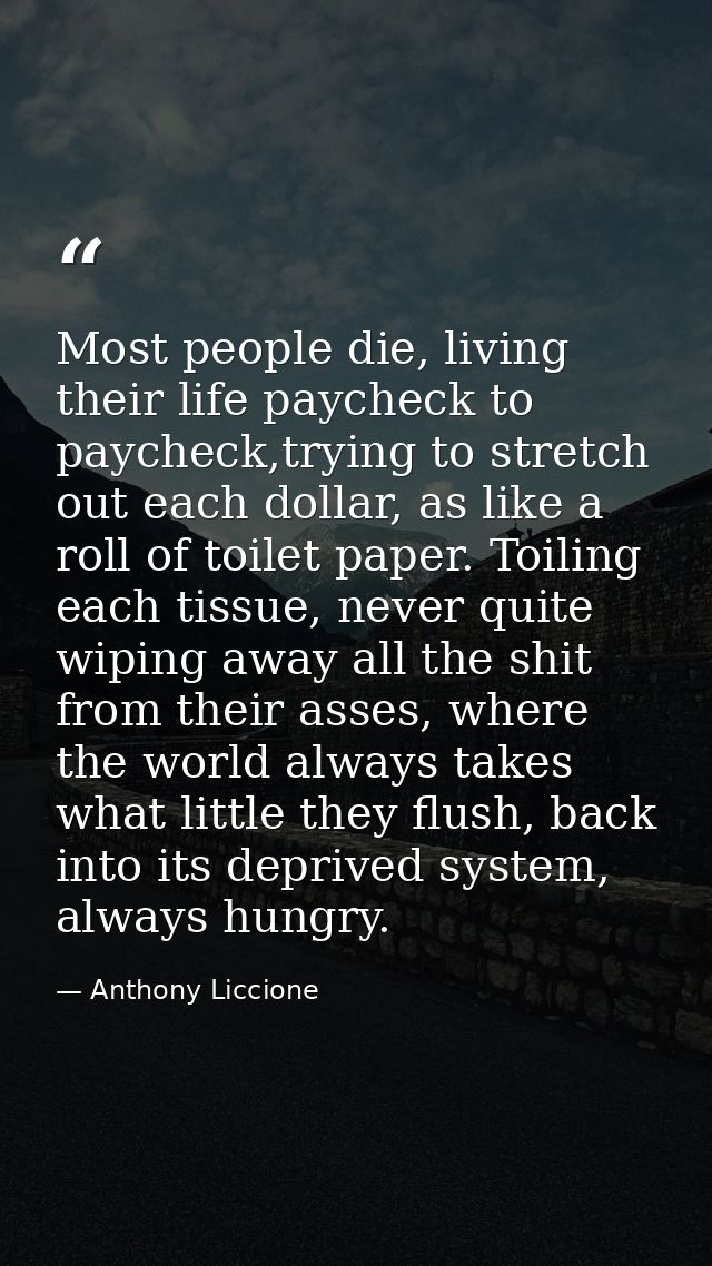Most people die, living their life paycheck to paycheck,trying to stretch out each dollar, as like a roll of toilet pape — Anthony Liccione