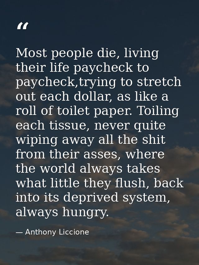Most people die, living their life paycheck to paycheck,trying to stretch out each dollar, as like a roll of toilet pape — Anthony Liccione