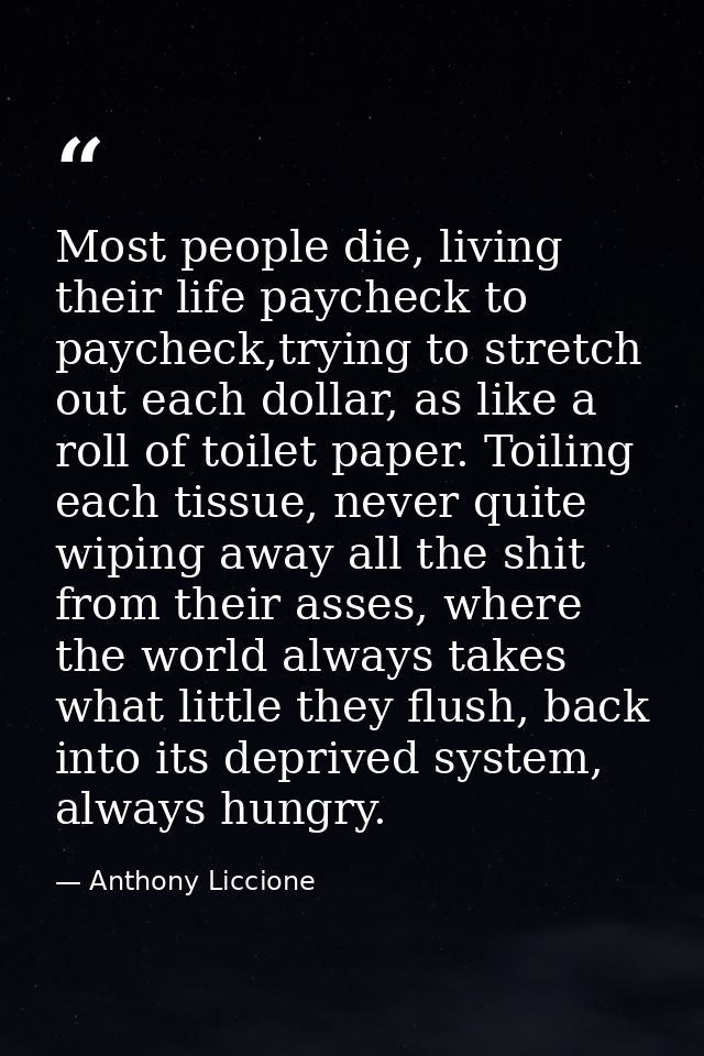 Most people die, living their life paycheck to paycheck,trying to stretch out each dollar, as like a roll of toilet pape — Anthony Liccione