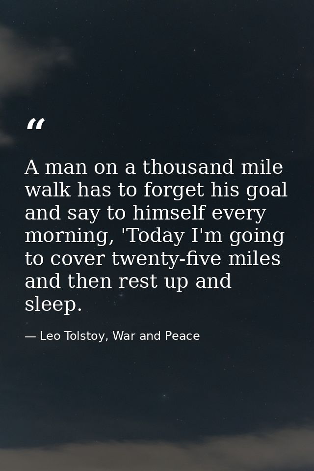 A man on a thousand mile walk has to forget his goal and say to himself every morning, 'Today I'm going to cover twenty- — Leo Tolstoy, War and Peace