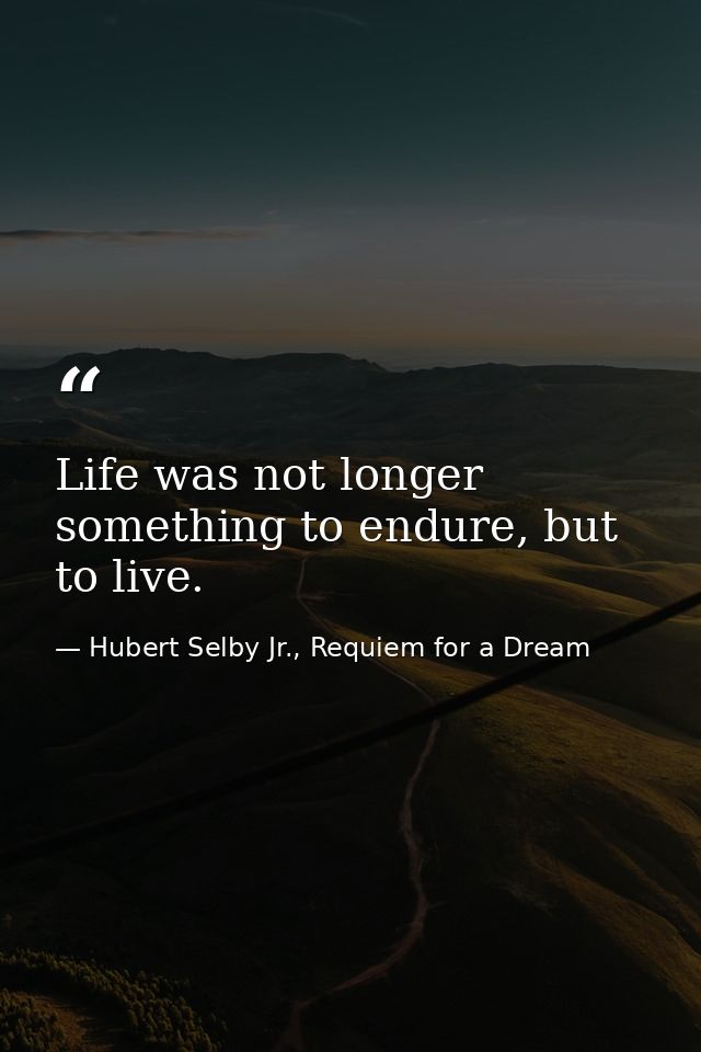 Life was not longer something to endure, but to live. — Hubert Selby Jr., Requiem for a Dream
