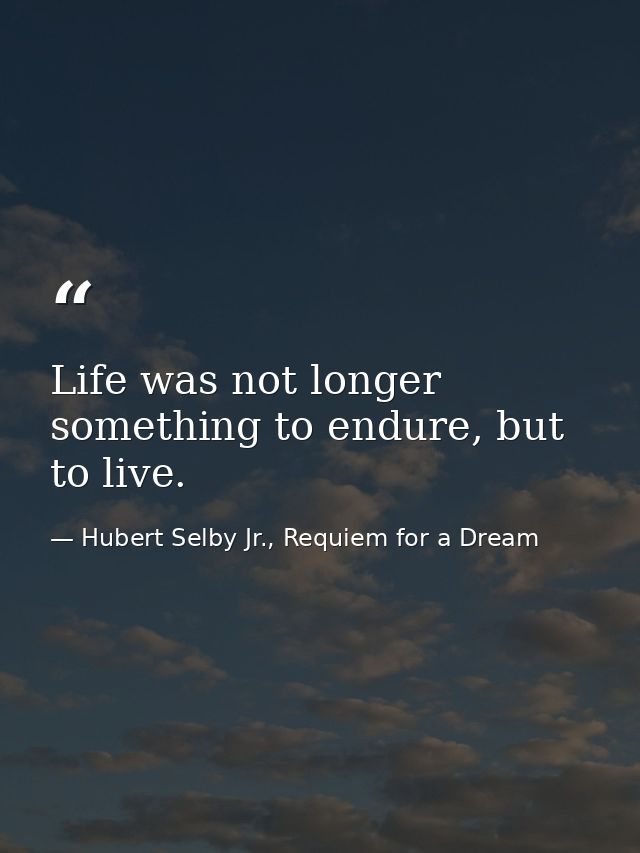 Life was not longer something to endure, but to live. — Hubert Selby Jr., Requiem for a Dream
