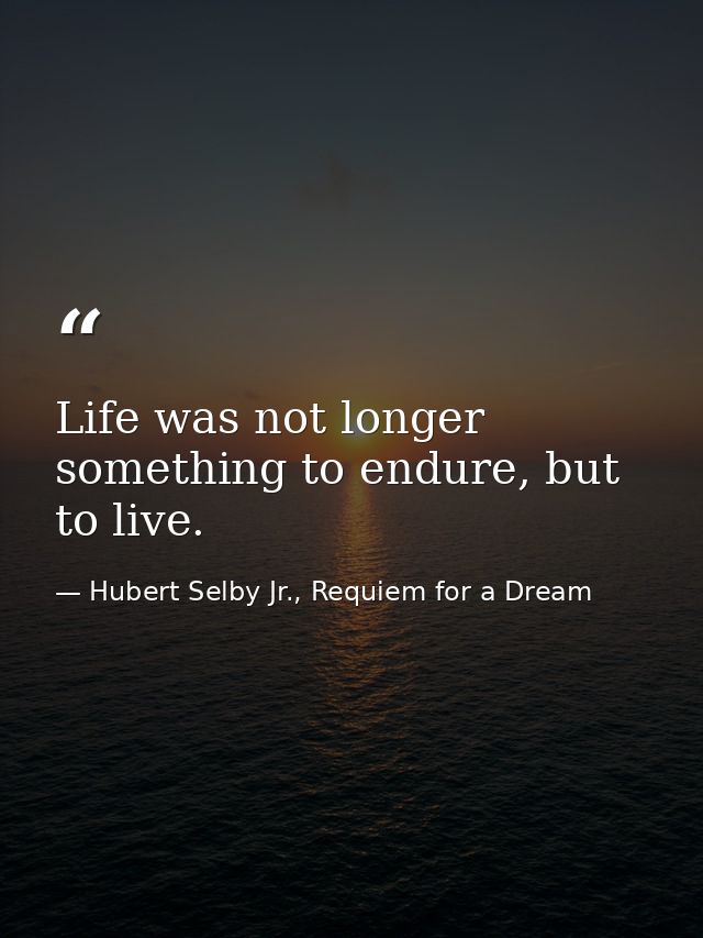Life was not longer something to endure, but to live. — Hubert Selby Jr., Requiem for a Dream