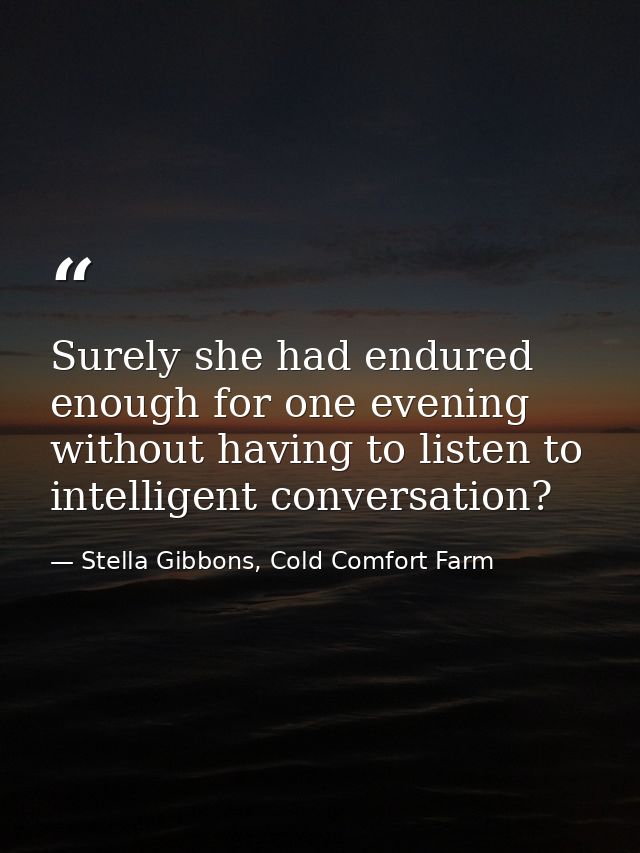 Surely she had endured enough for one evening without having to listen to intelligent conversation? — Stella Gibbons, Cold Comfort Farm