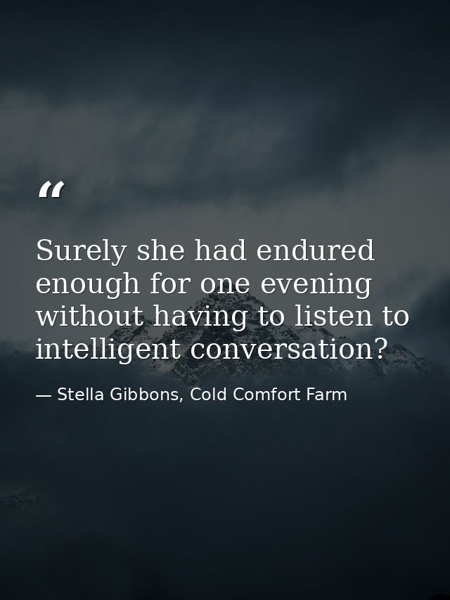 Surely she had endured enough for one evening without having to listen to intelligent conversation? — Stella Gibbons, Cold Comfort Farm
