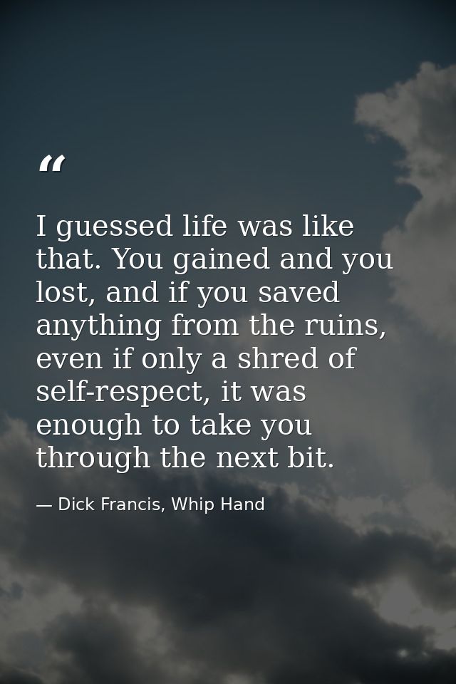 I guessed life was like that. You gained and you lost, and if you saved anything from the ruins, even if only a shred of — Dick Francis, Whip Hand