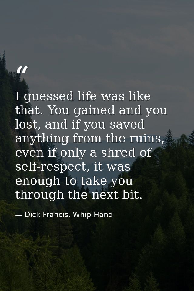 I guessed life was like that. You gained and you lost, and if you saved anything from the ruins, even if only a shred of — Dick Francis, Whip Hand