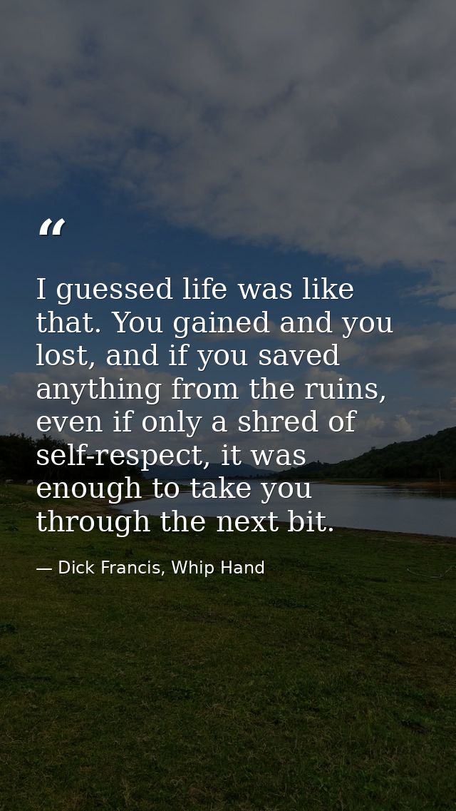 I guessed life was like that. You gained and you lost, and if you saved anything from the ruins, even if only a shred of — Dick Francis, Whip Hand