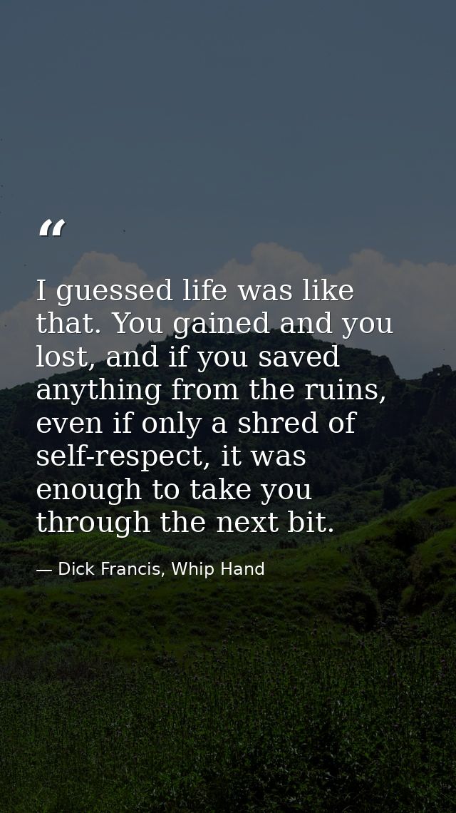 I guessed life was like that. You gained and you lost, and if you saved anything from the ruins, even if only a shred of — Dick Francis, Whip Hand