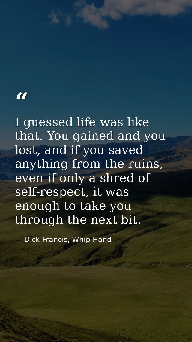 I guessed life was like that. You gained and you lost, and if you saved anything from the ruins, even if only a shred of — Dick Francis, Whip Hand