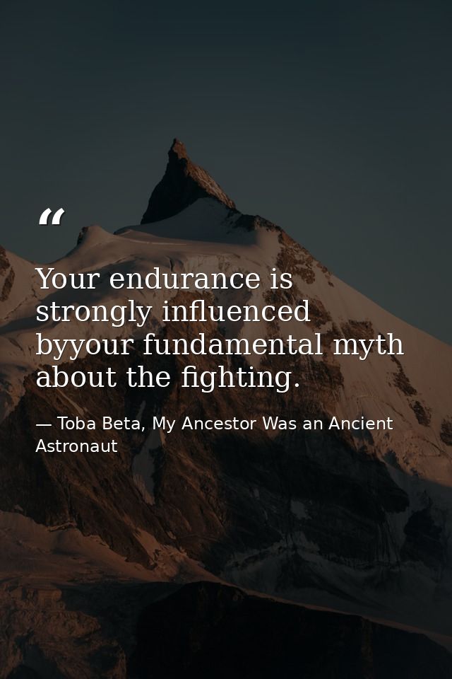 Your endurance is strongly influenced byyour fundamental myth about the fighting. — Toba Beta, My Ancestor Was an Ancient Astronaut