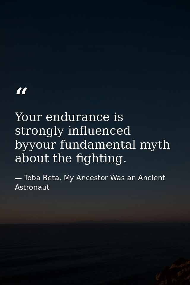 Your endurance is strongly influenced byyour fundamental myth about the fighting. — Toba Beta, My Ancestor Was an Ancient Astronaut
