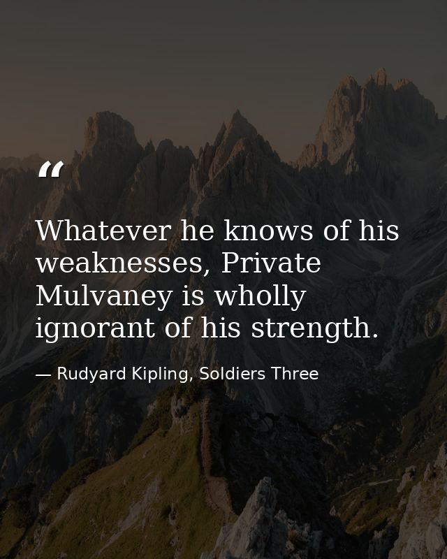 Whatever he knows of his weaknesses, Private Mulvaney is wholly ignorant of his strength. — Rudyard Kipling, Soldiers Three