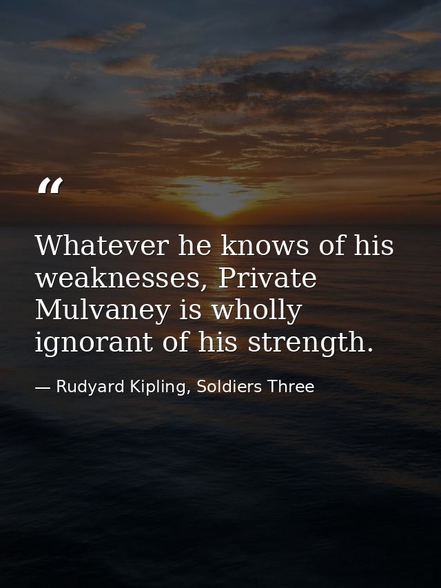 Whatever he knows of his weaknesses, Private Mulvaney is wholly ignorant of his strength. — Rudyard Kipling, Soldiers Three