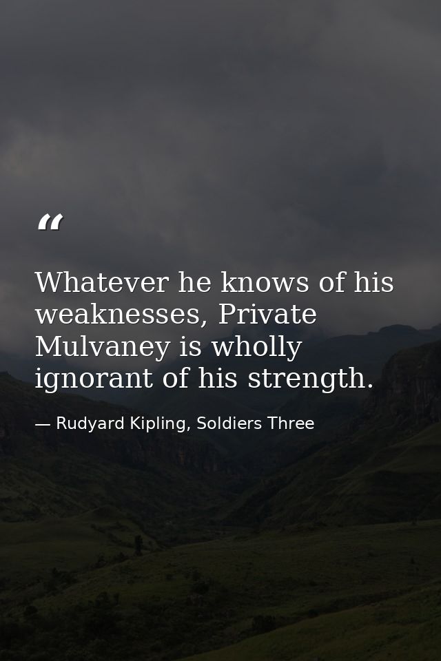 Whatever he knows of his weaknesses, Private Mulvaney is wholly ignorant of his strength. — Rudyard Kipling, Soldiers Three
