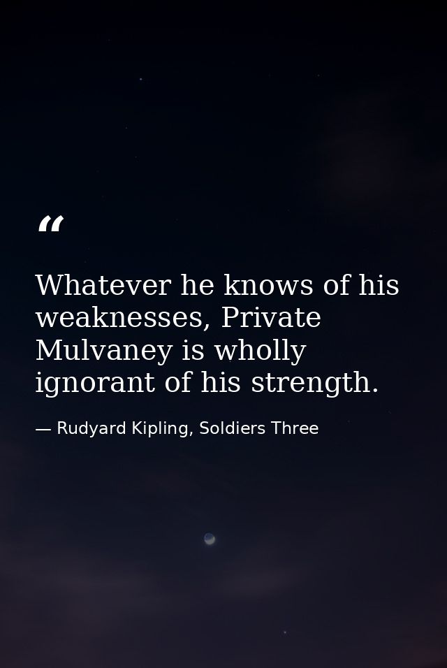 Whatever he knows of his weaknesses, Private Mulvaney is wholly ignorant of his strength. — Rudyard Kipling, Soldiers Three