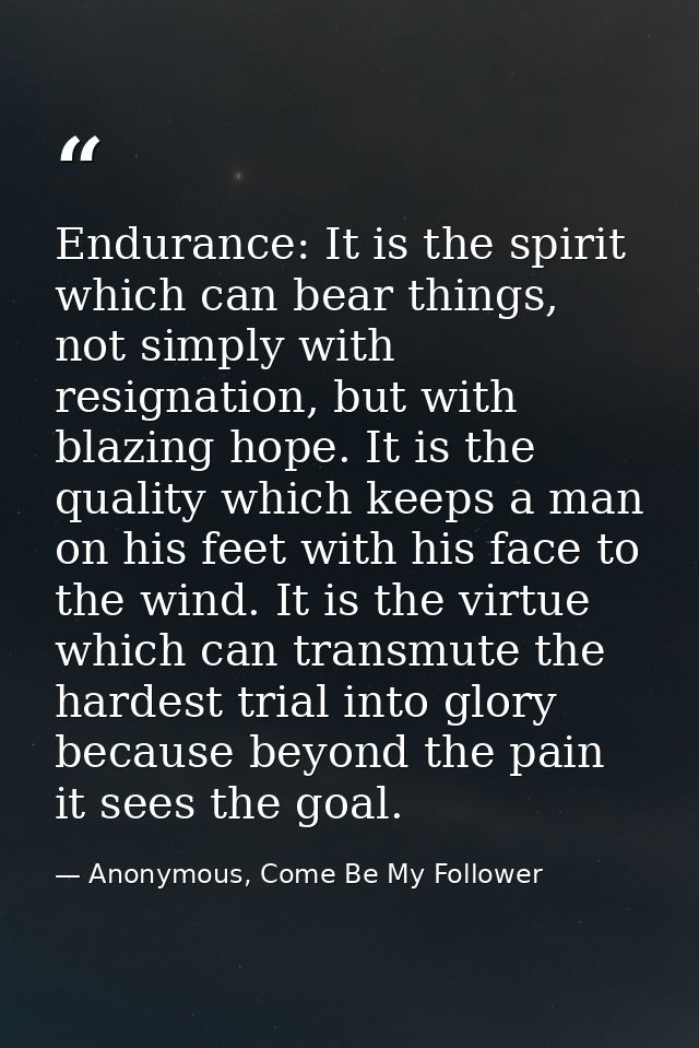 Endurance: It is the spirit which can bear things, not simply with resignation, but with blazing hope. It is the quality — Anonymous, Come Be My Follower