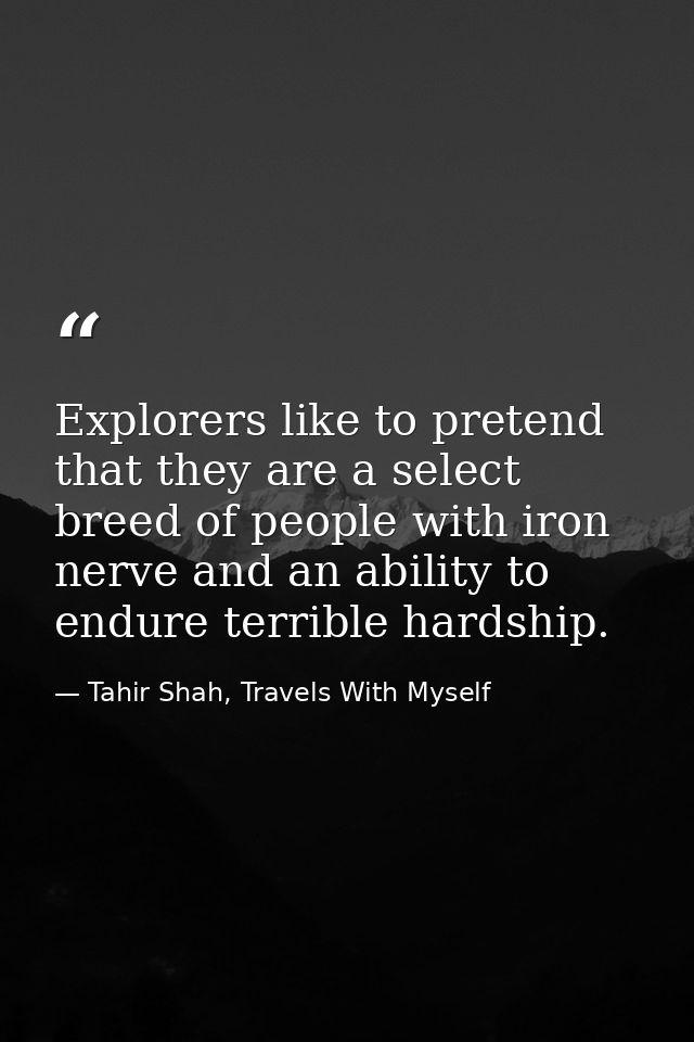 Explorers like to pretend that they are a select breed of people with iron nerve and an ability to endure terrible hards — Tahir Shah, Travels With Myself